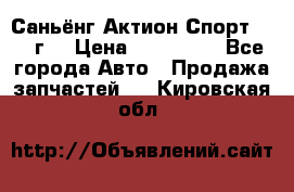 Саньёнг Актион Спорт 2008 г. › Цена ­ 200 000 - Все города Авто » Продажа запчастей   . Кировская обл.